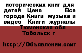 12 исторических книг для детей › Цена ­ 2 000 - Все города Книги, музыка и видео » Книги, журналы   . Тюменская обл.,Тобольск г.